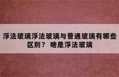 浮法玻璃浮法玻璃与普通玻璃有哪些区别？ 啥是浮法玻璃